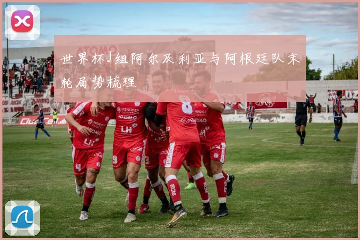世界杯J组阿尔及利亚与阿根廷队末轮局势梳理
