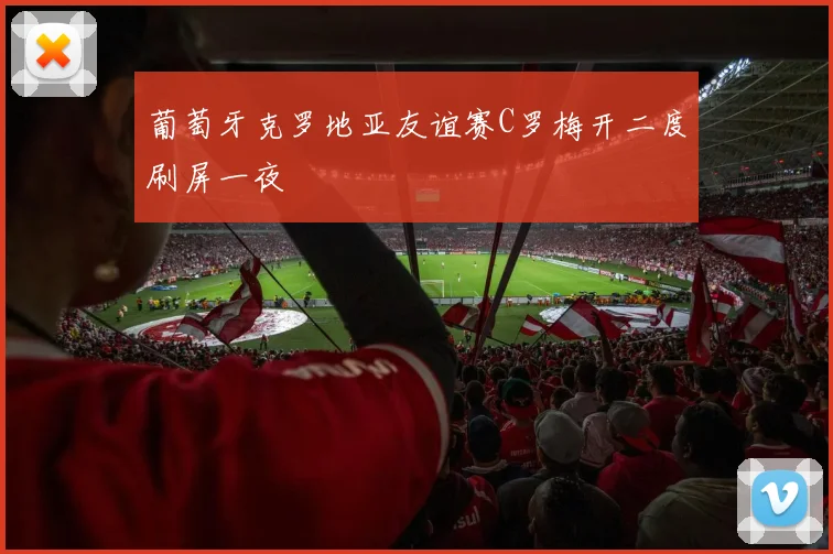 葡萄牙克罗地亚友谊赛C罗梅开二度刷屏一夜