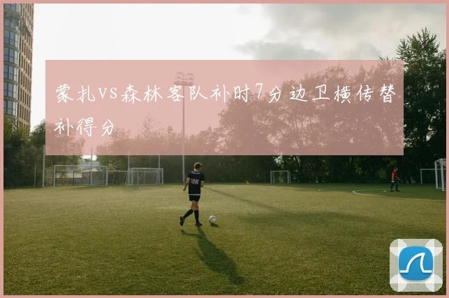 蒙扎vs森林客队补时7分边卫横传替补得分