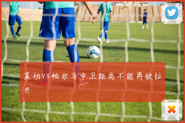 莱切vs帕尔马中卫距离不能再被拉开