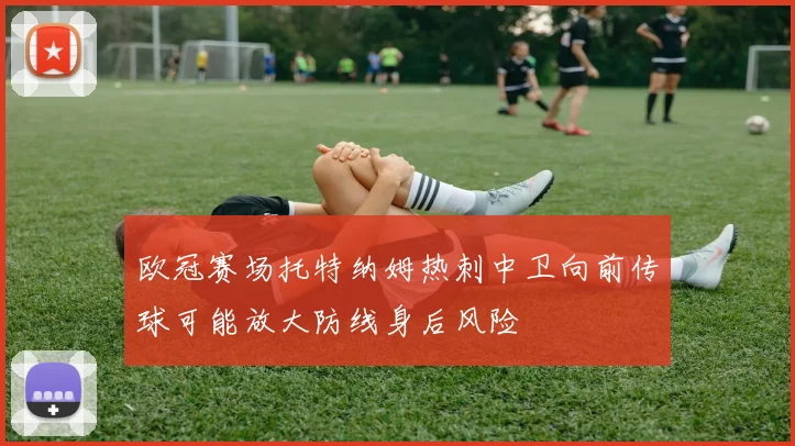 欧冠赛场托特纳姆热刺中卫向前传球可能放大防线身后风险