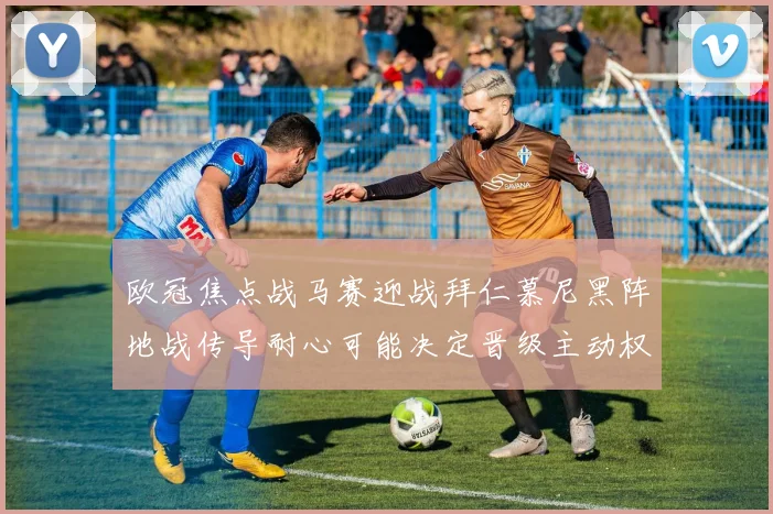 欧冠焦点战马赛迎战拜仁慕尼黑阵地战传导耐心可能决定晋级主动权