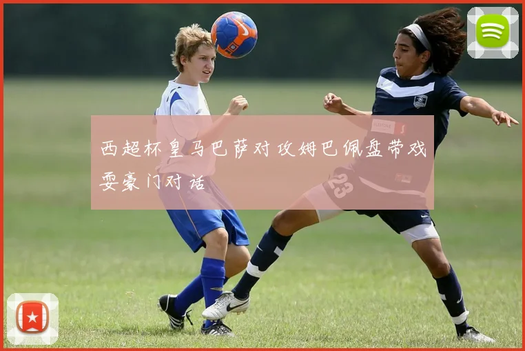 西超杯皇马巴萨对攻姆巴佩盘带戏耍豪门对话