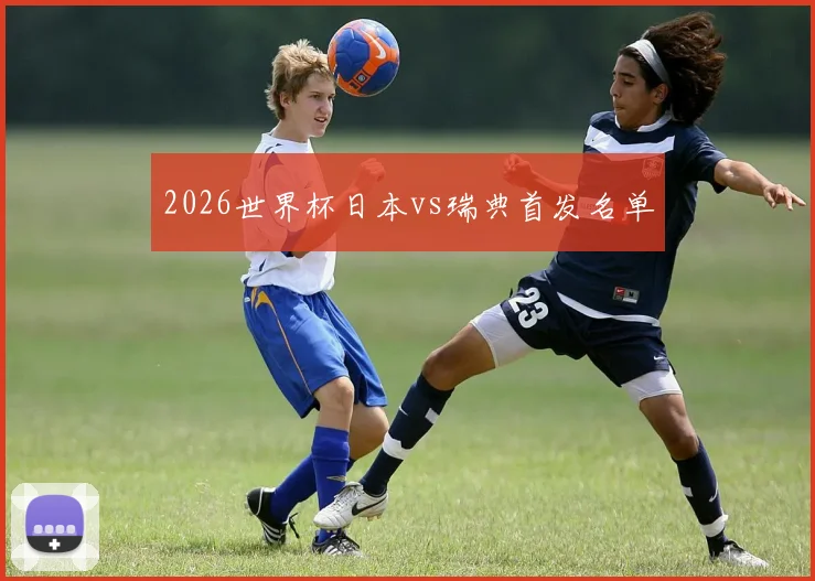 2026世界杯日本vs瑞典首发名单