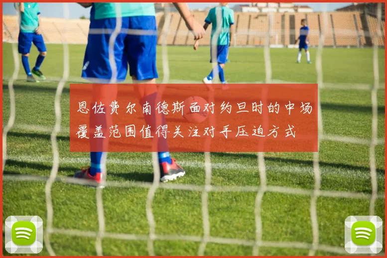 恩佐费尔南德斯面对约旦时的中场覆盖范围值得关注对手压迫方式