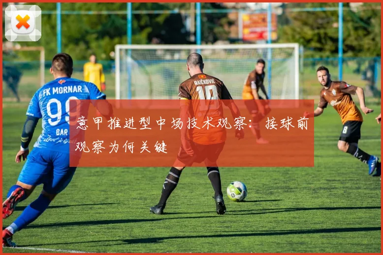 意甲推进型中场技术观察：接球前观察为何关键