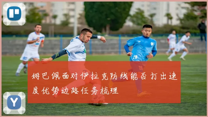 姆巴佩面对伊拉克防线能否打出速度优势边路任务梳理