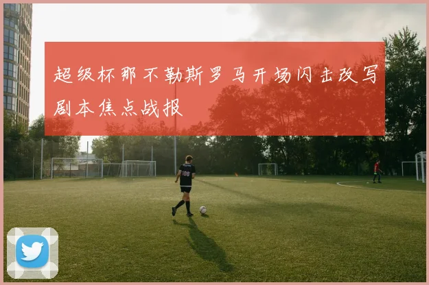 超级杯那不勒斯罗马开场闪击改写剧本焦点战报