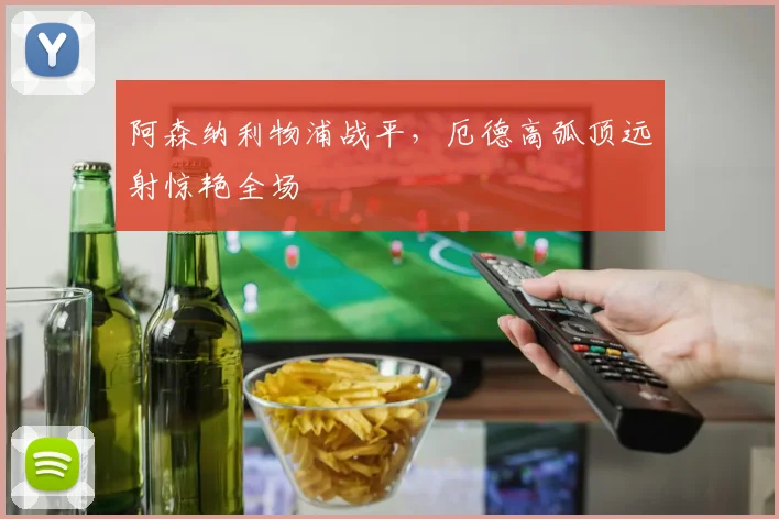 阿森纳利物浦战平，厄德高弧顶远射惊艳全场