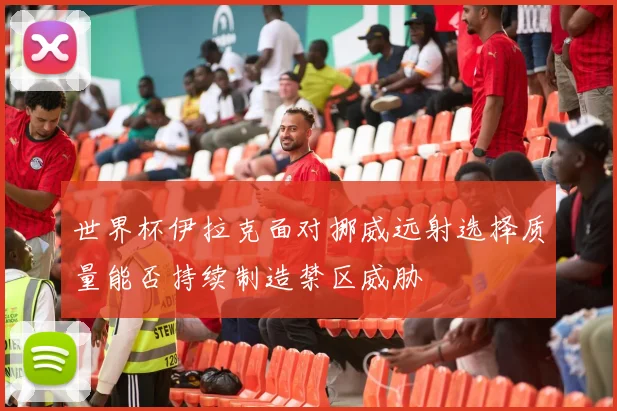 世界杯伊拉克面对挪威远射选择质量能否持续制造禁区威胁