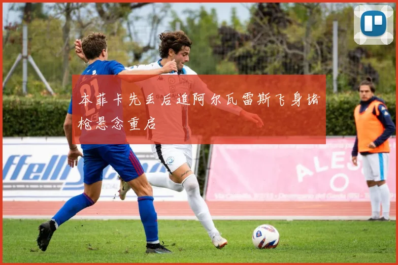 本菲卡先丢后追阿尔瓦雷斯飞身堵枪悬念重启