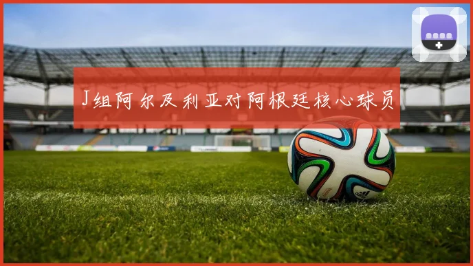 J组阿尔及利亚对阿根廷核心球员