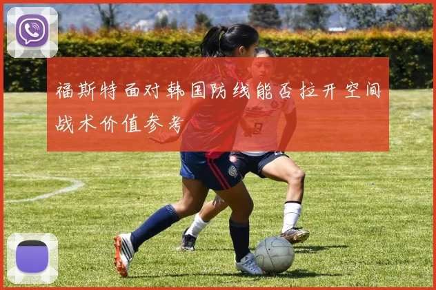福斯特面对韩国防线能否拉开空间战术价值参考