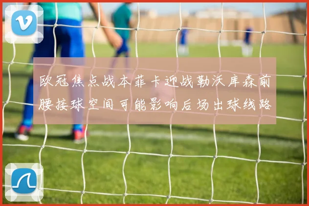 欧冠焦点战本菲卡迎战勒沃库森前腰接球空间可能影响后场出球线路
