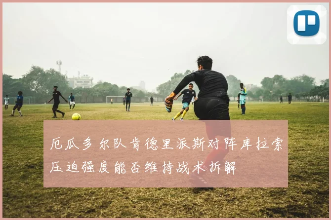 厄瓜多尔队肯德里派斯对阵库拉索压迫强度能否维持战术拆解