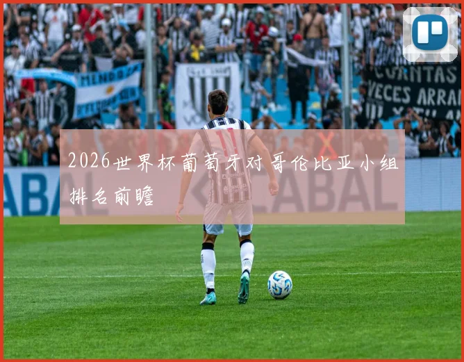 2026世界杯葡萄牙对哥伦比亚小组排名前瞻