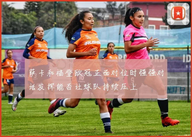萨卡和福登欧冠正面对位时强强对话发挥能否让球队持续压上