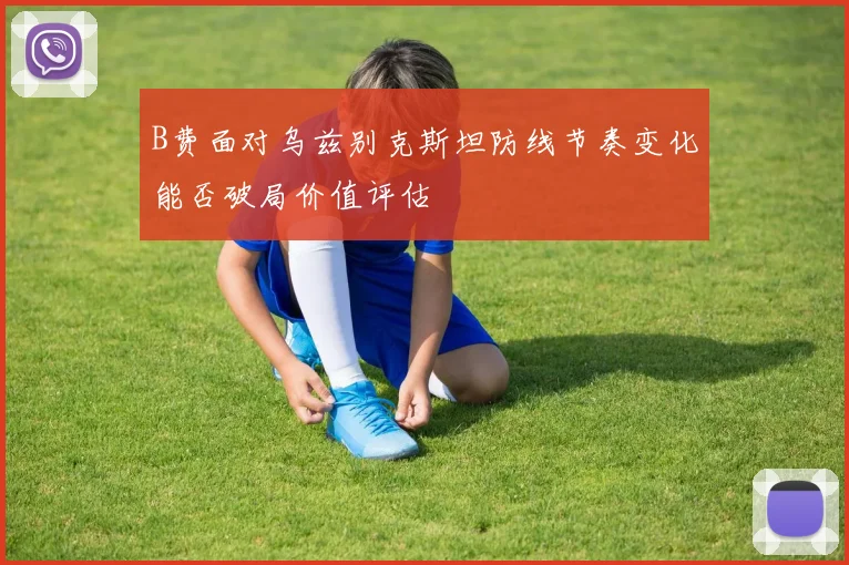 B费面对乌兹别克斯坦防线节奏变化能否破局价值评估