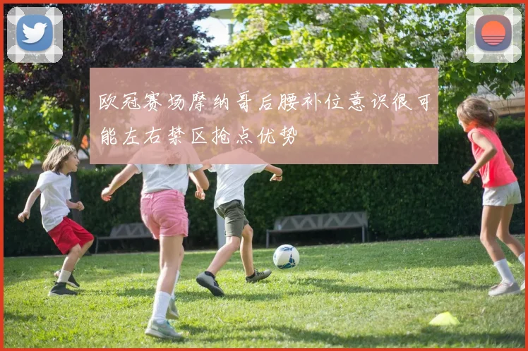 欧冠赛场摩纳哥后腰补位意识很可能左右禁区抢点优势