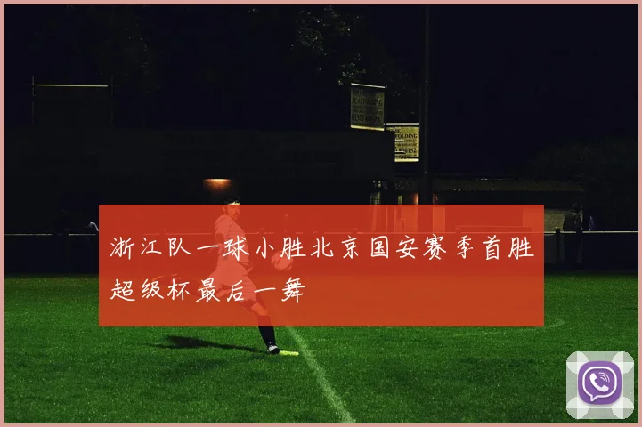 浙江队一球小胜北京国安赛季首胜超级杯最后一舞