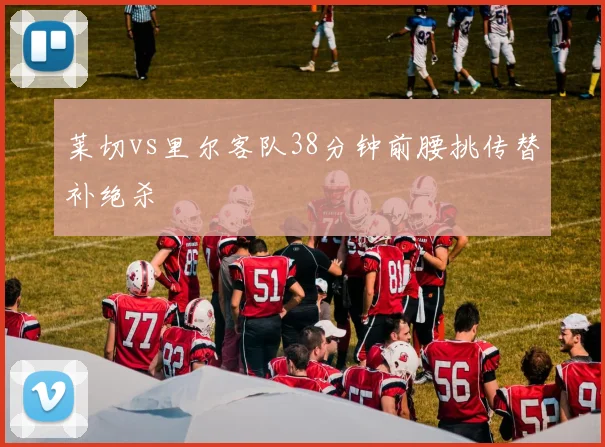 莱切vs里尔客队38分钟前腰挑传替补绝杀