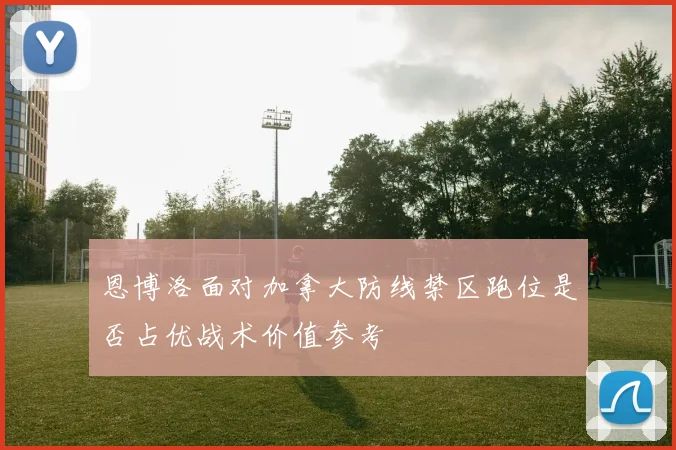 恩博洛面对加拿大防线禁区跑位是否占优战术价值参考