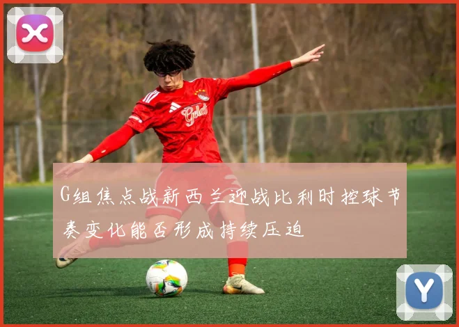 G组焦点战新西兰迎战比利时控球节奏变化能否形成持续压迫