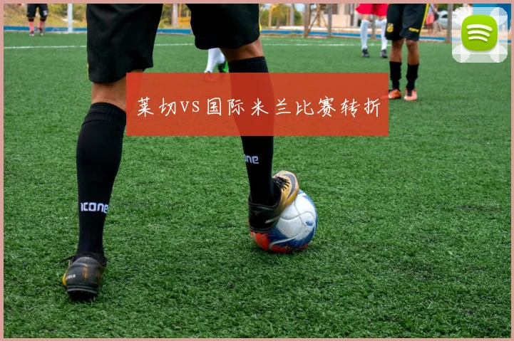 莱切vs国际米兰比赛转折
