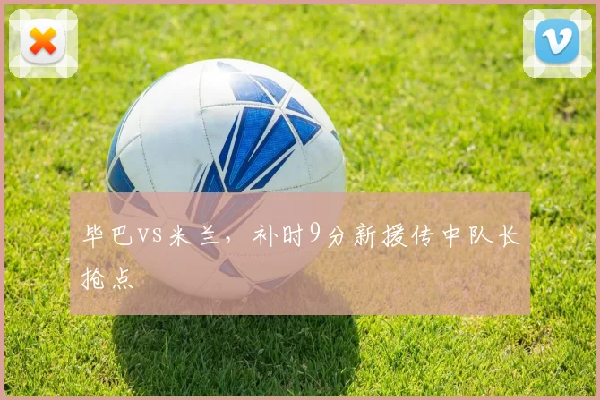 毕巴vs米兰，补时9分新援传中队长抢点
