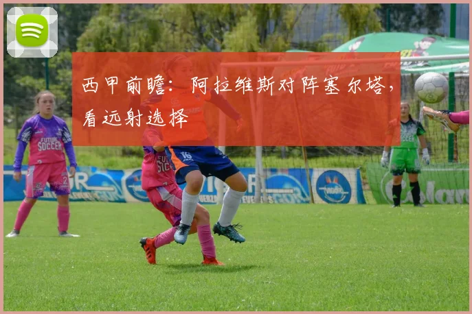 西甲前瞻：阿拉维斯对阵塞尔塔，看远射选择