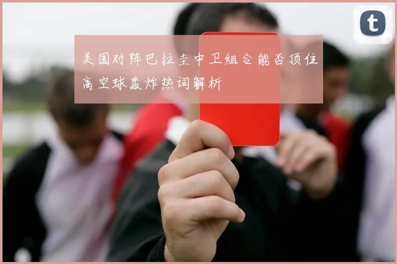 美国对阵巴拉圭中卫组合能否顶住高空球轰炸热词解析