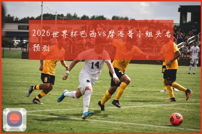 2026世界杯巴西vs摩洛哥小组头名预测
