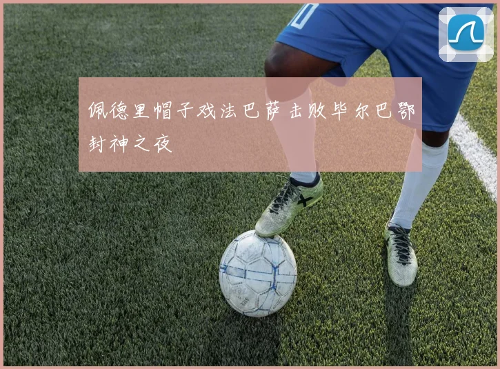 佩德里帽子戏法巴萨击败毕尔巴鄂封神之夜