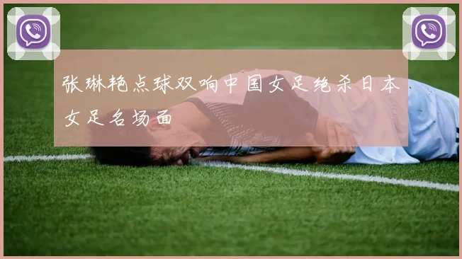张琳艳点球双响中国女足绝杀日本女足名场面