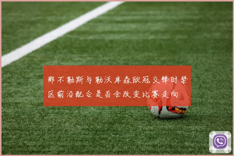 那不勒斯与勒沃库森欧冠交锋时禁区前沿配合是否会改变比赛走向