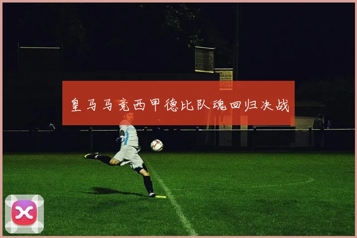 皇马马竞西甲德比队魂回归决战