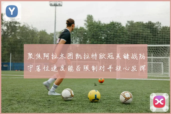 聚焦阿拉木图凯拉特欧冠关键战防守落位速度能否限制对手核心发挥