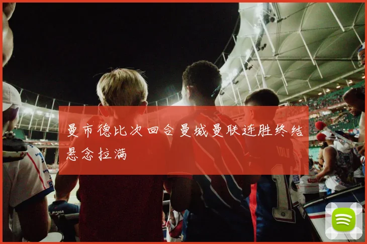 曼市德比次回合曼城曼联连胜终结悬念拉满