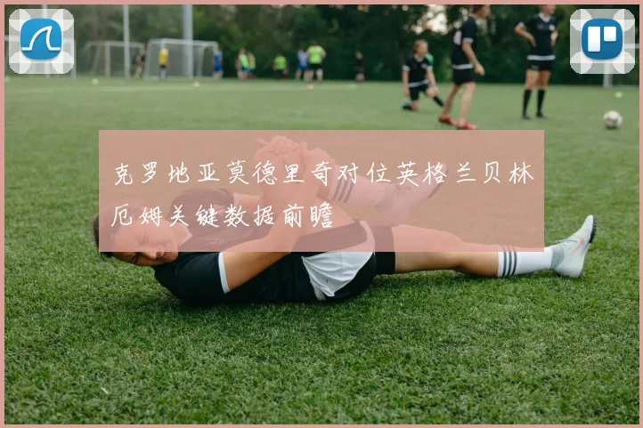 克罗地亚莫德里奇对位英格兰贝林厄姆关键数据前瞻