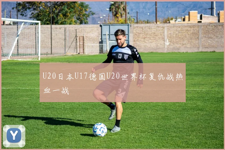 U20日本U17德国U20世界杯复仇战热血一战