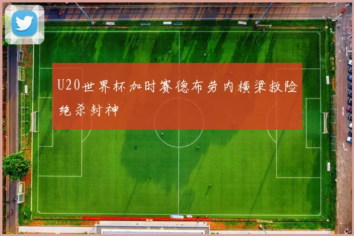 U20世界杯加时赛德布劳内横梁救险绝杀封神