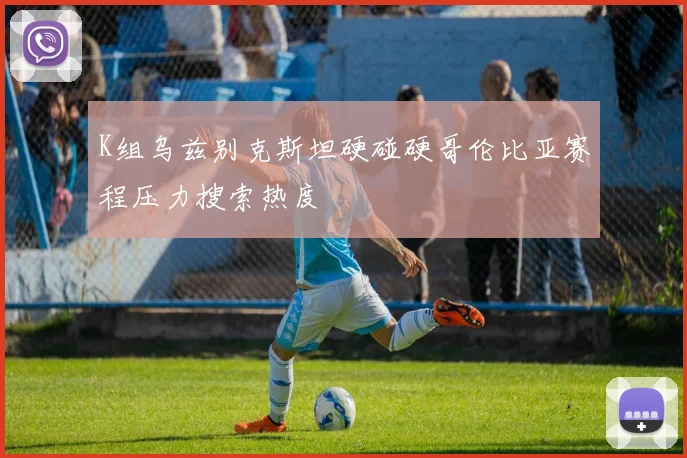 K组乌兹别克斯坦硬碰硬哥伦比亚赛程压力搜索热度