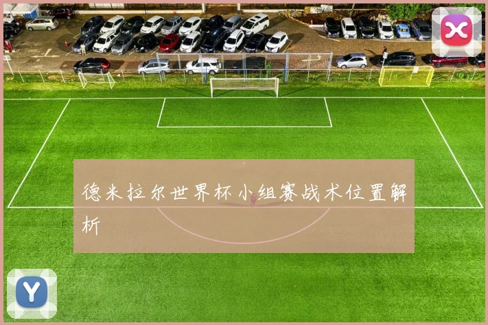 德米拉尔世界杯小组赛战术位置解析