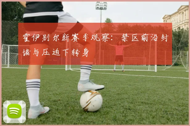 霍伊别尔新赛季观察：禁区前沿封堵与压迫下转身