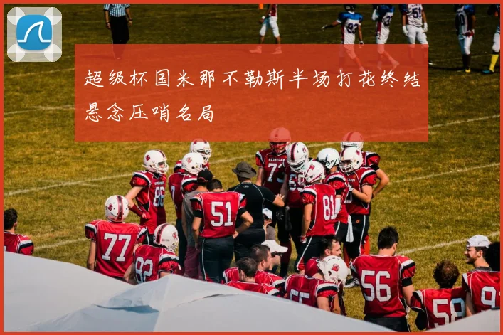 超级杯国米那不勒斯半场打花终结悬念压哨名局