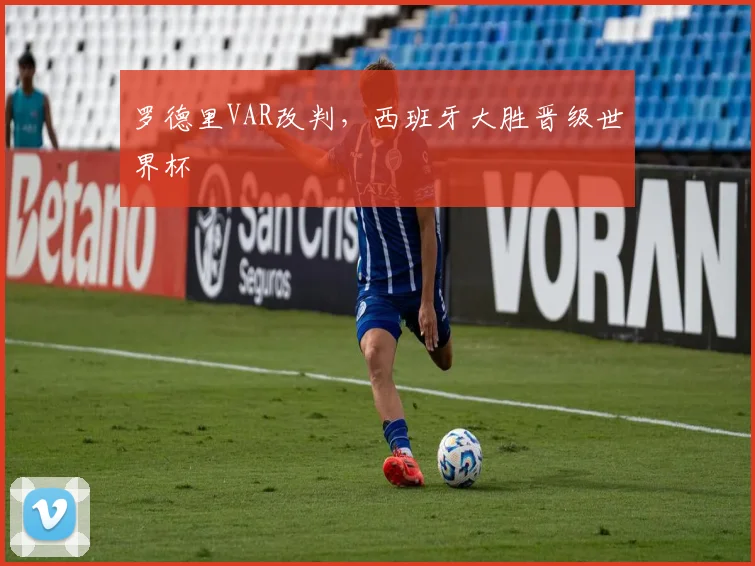 罗德里VAR改判，西班牙大胜晋级世界杯