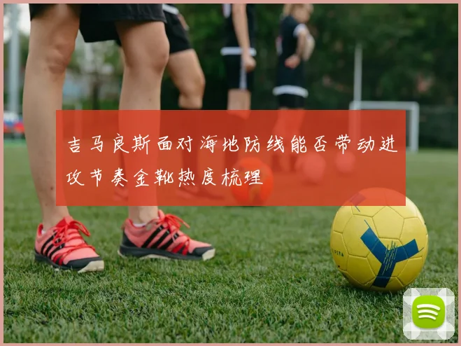 吉马良斯面对海地防线能否带动进攻节奏金靴热度梳理