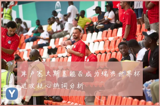 库卢塞夫斯基能否成为瑞典世界杯进攻核心热词分析