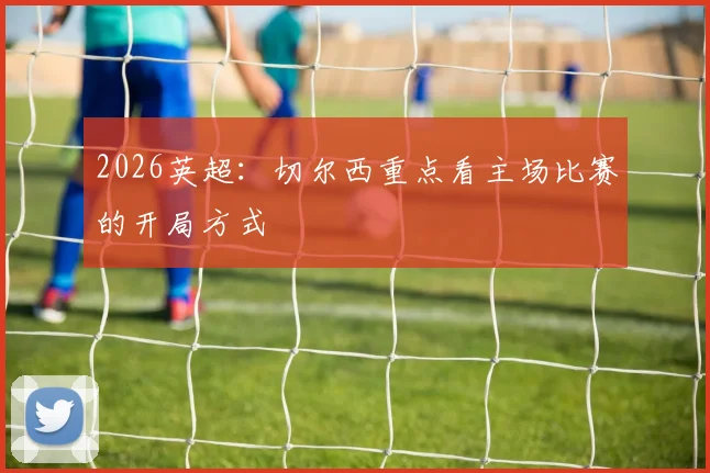 2026英超：切尔西重点看主场比赛的开局方式