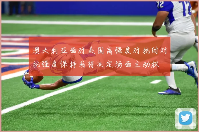 澳大利亚面对美国高强度对抗时对抗强度保持或将决定场面主动权